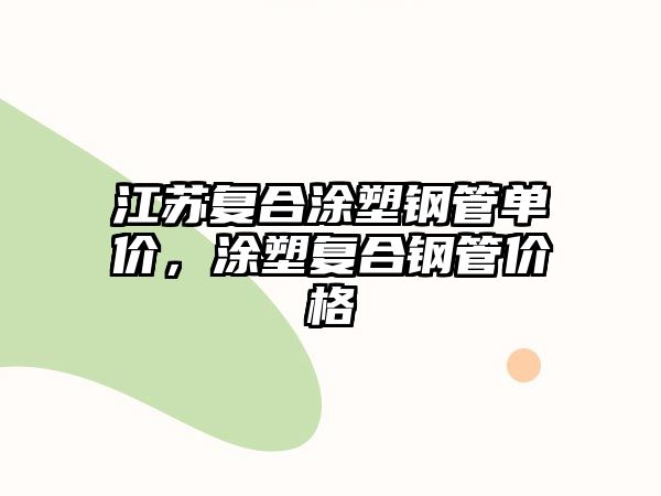 江蘇復(fù)合涂塑鋼管單價，涂塑復(fù)合鋼管價格