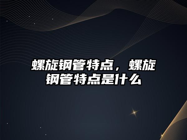 螺旋鋼管特點，螺旋鋼管特點是什么