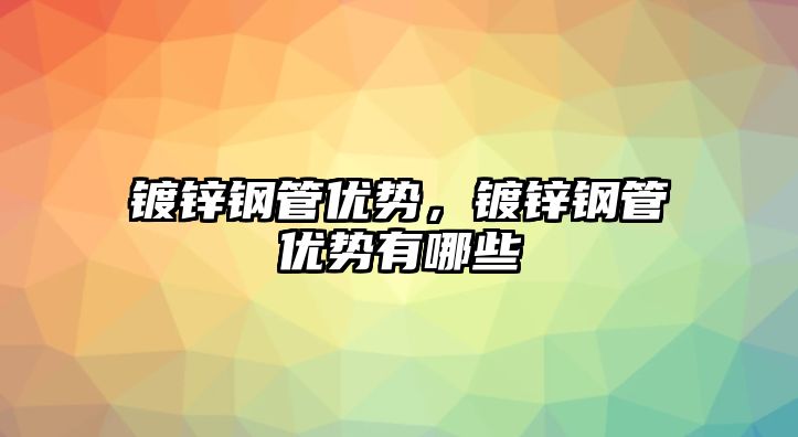 鍍鋅鋼管優(yōu)勢，鍍鋅鋼管優(yōu)勢有哪些
