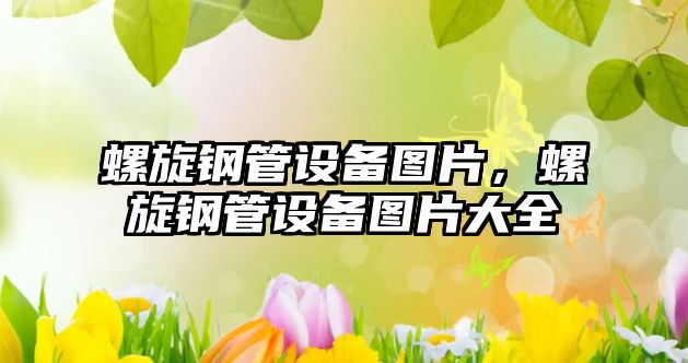螺旋鋼管設(shè)備圖片，螺旋鋼管設(shè)備圖片大全