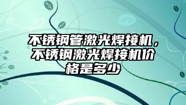 不銹鋼管激光焊接機(jī)，不銹鋼激光焊接機(jī)價(jià)格是多少