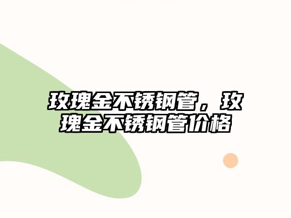 玫瑰金不銹鋼管，玫瑰金不銹鋼管價格