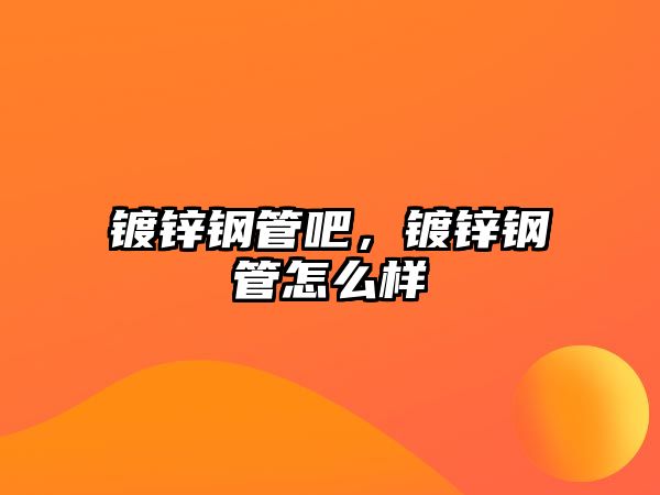 鍍鋅鋼管吧，鍍鋅鋼管怎么樣