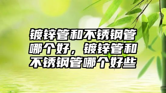 鍍鋅管和不銹鋼管哪個好，鍍鋅管和不銹鋼管哪個好些